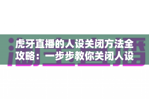 虎牙直播的人设关闭方法全攻略:一步步教你关闭人设标签,守护个人隐私更安心 虎牙直播的人设关闭方法全攻略:一步步教你关闭人设标签,守护个人隐私更安心
