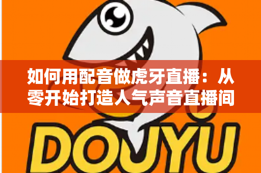 如何用配音做虎牙直播：从零开始打造人气声音直播间的完整指南