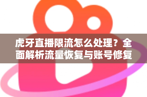 虎牙直播限流怎么处理？全面解析流量恢复与账号修复的实用指南
