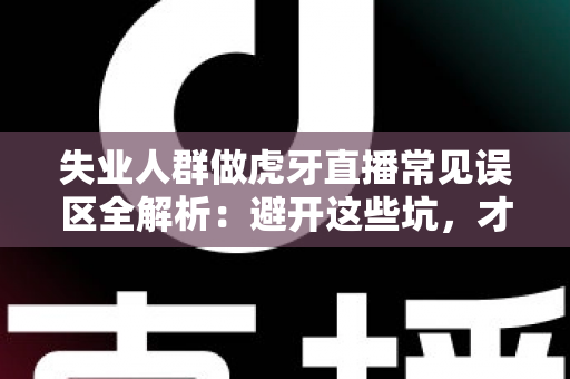 失业人群做虎牙直播常见误区全解析：避开这些坑，才能少走弯路