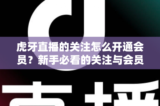 虎牙直播的关注怎么开通会员?新手必看的关注与会员开通全流程指南 虎牙直播的关注怎么开通会员?新手必看的关注与会员开通全流程指南