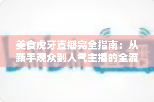 美食虎牙直播完全指南:从新手观众到人气主播的全流程实战攻略 美食虎牙直播完全指南:从新手观众到人气主播的全流程实战攻略