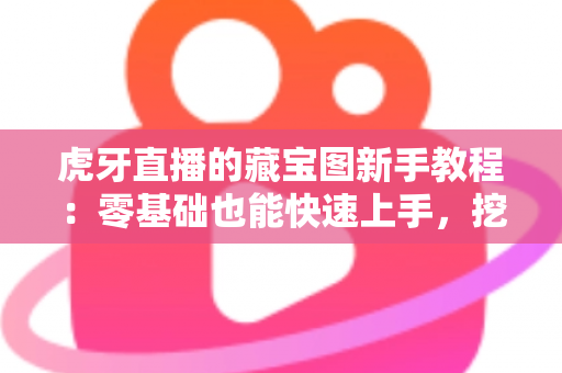 虎牙直播的藏宝图新手教程:零基础也能快速上手,挖宝赢奖励全攻略 虎牙直播的藏宝图新手教程:零基础也能快速上手,挖宝赢奖励全攻略