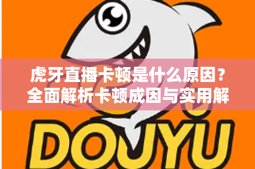 虎牙直播卡顿是什么原因?全面解析卡顿成因与实用解决方案指南 虎牙直播卡顿是什么原因?全面解析卡顿成因与实用解决方案指南