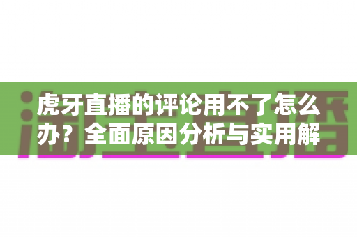 虎牙直播的评论用不了怎么办?全面原因分析与实用解决方法指南 虎牙直播的评论用不了怎么办?全面原因分析与实用解决方法指南
