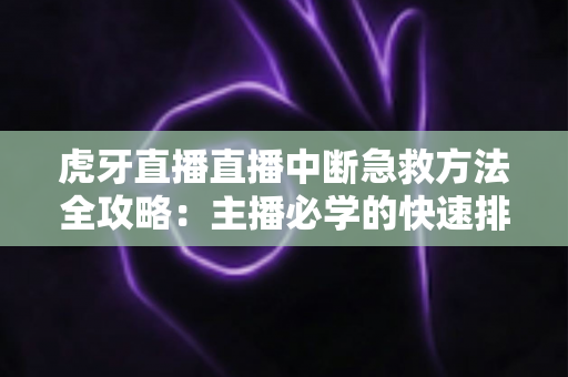 虎牙直播直播中断急救方法全攻略：主播必学的快速排查与自救实用指南