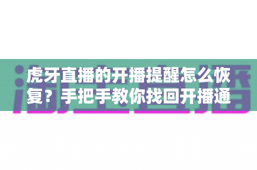 虎牙直播的开播提醒怎么恢复？手把手教你找回开播通知的完整实用攻略