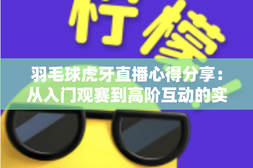 羽毛球虎牙直播心得分享:从入门观赛到高阶互动的实用指南 羽毛球虎牙直播心得分享:从入门观赛到高阶互动的实用指南