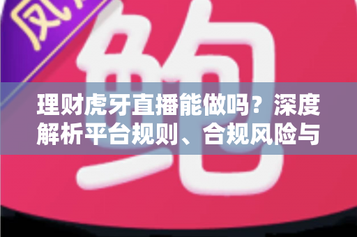 理财虎牙直播能做吗？深度解析平台规则、合规风险与实用运营建议