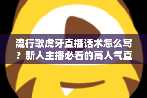 流行歌虎牙直播话术怎么写?新人主播必看的高人气直播间话术创作全攻略 流行歌虎牙直播话术怎么写?新人主播必看的高人气直播间话术创作全攻略