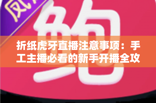 折纸虎牙直播注意事项:手工主播必看的新手开播全攻略 折纸虎牙直播注意事项:手工主播必看的新手开播全攻略