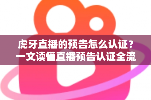 虎牙直播的预告怎么认证？一文读懂直播预告认证全流程与运营技巧