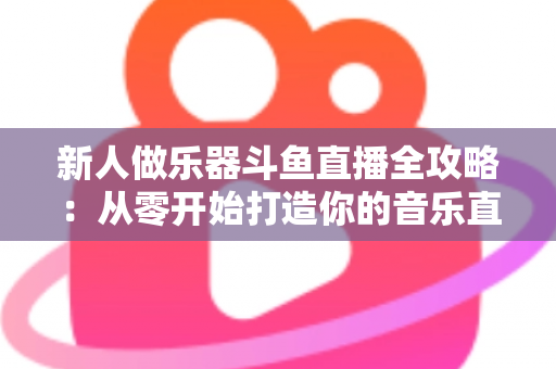 新人做乐器斗鱼直播全攻略:从零开始打造你的音乐直播间 新人做乐器斗鱼直播全攻略:从零开始打造你的音乐直播间