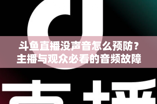 斗鱼直播没声音怎么预防？主播与观众必看的音频故障排查及预防全攻略