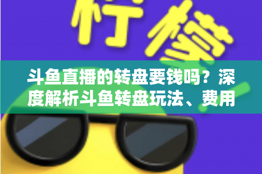 斗鱼直播的转盘要钱吗？深度解析斗鱼转盘玩法、费用与免费参与技巧全攻略