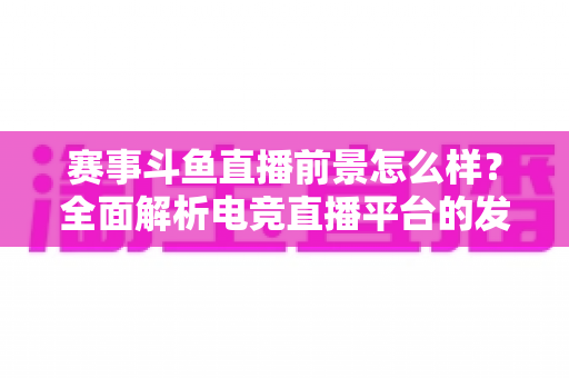 赛事斗鱼直播前景怎么样?全面解析电竞直播平台的发展潜力与未来机遇 赛事斗鱼直播前景怎么样?全面解析电竞直播平台的发展潜力与未来机遇