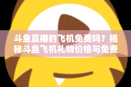 斗鱼直播的飞机免费吗？揭秘斗鱼飞机礼物价格与免费获取途径全攻略