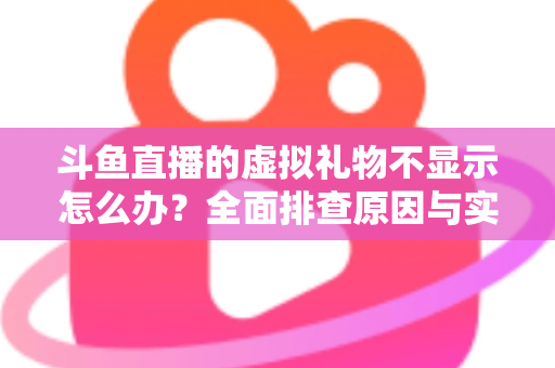 斗鱼直播的虚拟礼物不显示怎么办?全面排查原因与实用解决方案一站式指南 斗鱼直播的虚拟礼物不显示怎么办?全面排查原因与实用解决方案一站式指南