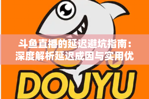 斗鱼直播的延迟避坑指南：深度解析延迟成因与实用优化技巧，让卡顿彻底远离你的直播间