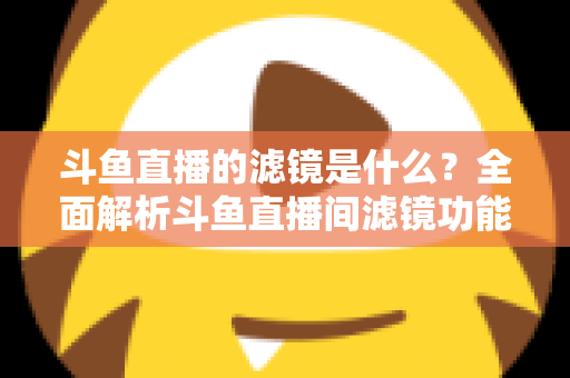 斗鱼直播的滤镜是什么?全面解析斗鱼直播间滤镜功能与实用使用技巧 斗鱼直播的滤镜是什么?全面解析斗鱼直播间滤镜功能与实用使用技巧