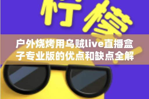 户外烧烤用乌贼live直播盒子专业版的优点和缺点全解析：户外美食主播选购避坑指南