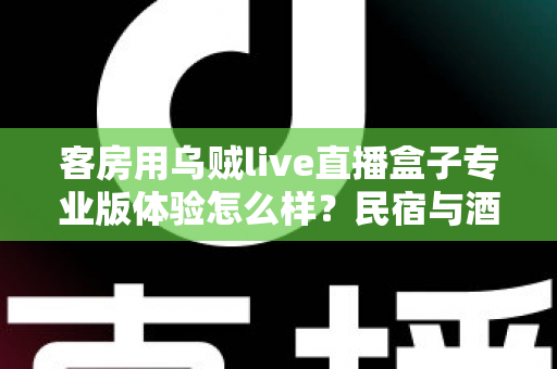 客房用乌贼live直播盒子专业版体验怎么样?民宿与酒店客房娱乐升级的深度评测指南 客房用乌贼live直播盒子专业版体验怎么样?民宿与酒店客房娱乐升级的深度评测指南