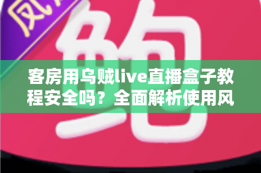 客房用乌贼live直播盒子教程安全吗？全面解析使用风险、安全防范与替代方案指南