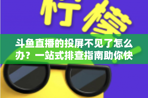 斗鱼直播的投屏不见了怎么办?一站式排查指南助你快速找回大屏观影体验 斗鱼直播的投屏不见了怎么办?一站式排查指南助你快速找回大屏观影体验