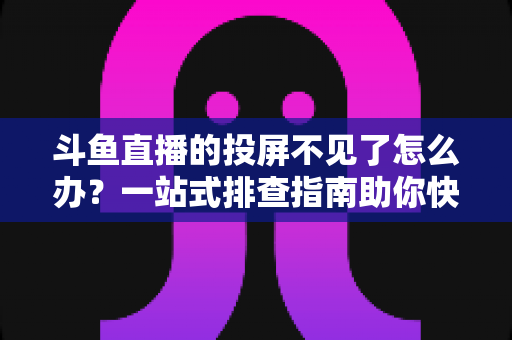 斗鱼直播的投屏不见了怎么办？一站式排查指南助你快速找回大屏观影体验