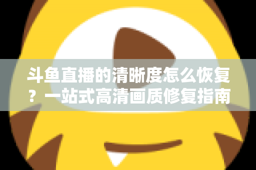 斗鱼直播的清晰度怎么恢复？一站式高清画质修复指南，让你告别模糊卡顿