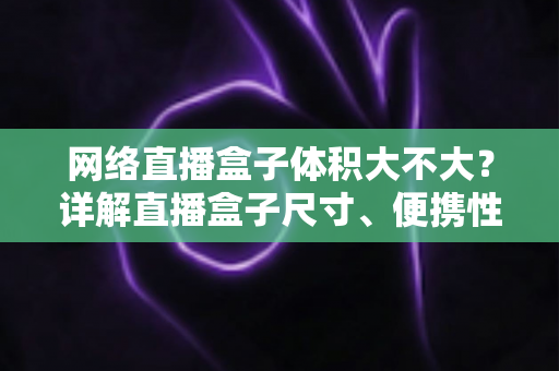 网络直播盒子体积大不大?详解直播盒子尺寸、便携性与选购全攻略 网络直播盒子体积大不大?详解直播盒子尺寸、便携性与选购全攻略