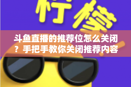 斗鱼直播的推荐位怎么关闭?手把手教你关闭推荐内容,打造清爽观看体验 斗鱼直播的推荐位怎么关闭?手把手教你关闭推荐内容,打造清爽观看体验