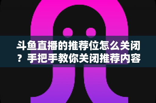 斗鱼直播的推荐位怎么关闭？手把手教你关闭推荐内容，打造清爽观看体验