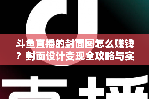 斗鱼直播的封面图怎么赚钱?封面设计变现全攻略与实战指南 斗鱼直播的封面图怎么赚钱?封面设计变现全攻略与实战指南