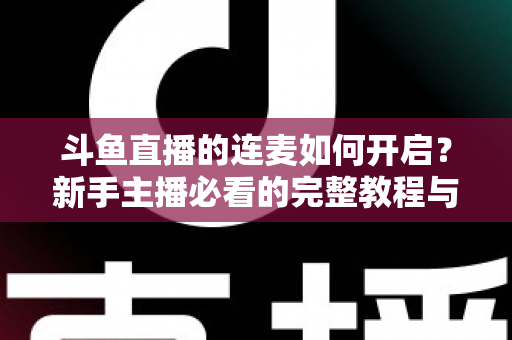 斗鱼直播的连麦如何开启?新手主播必看的完整教程与实用技巧全解析 斗鱼直播的连麦如何开启?新手主播必看的完整教程与实用技巧全解析