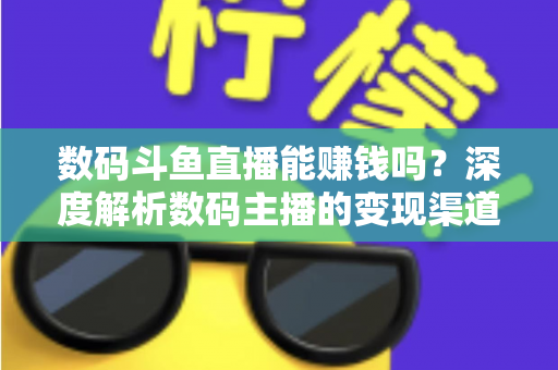 数码斗鱼直播能赚钱吗?深度解析数码主播的变现渠道与真实收入 数码斗鱼直播能赚钱吗?深度解析数码主播的变现渠道与真实收入