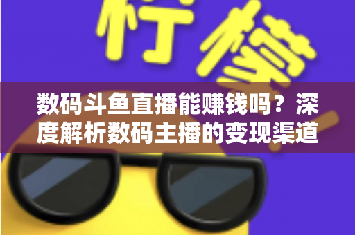 数码斗鱼直播能赚钱吗？深度解析数码主播的变现渠道与真实收入