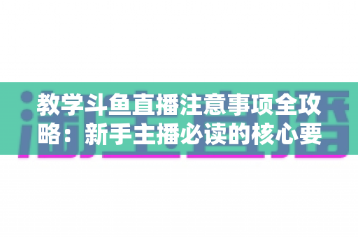 教学斗鱼直播注意事项全攻略：新手主播必读的核心要点与实用指南