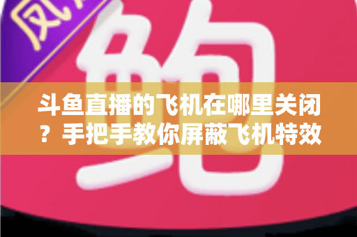 斗鱼直播的飞机在哪里关闭？手把手教你屏蔽飞机特效的完整实用教程