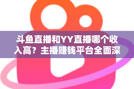 斗鱼直播和YY直播哪个收入高?主播赚钱平台全面深度对比分析 斗鱼直播和YY直播哪个收入高?主播赚钱平台全面深度对比分析