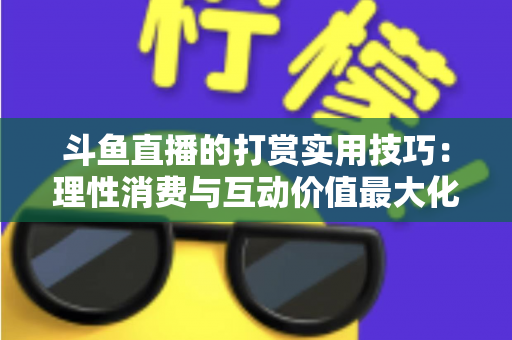斗鱼直播的打赏实用技巧:理性消费与互动价值最大化完全指南 斗鱼直播的打赏实用技巧:理性消费与互动价值最大化完全指南