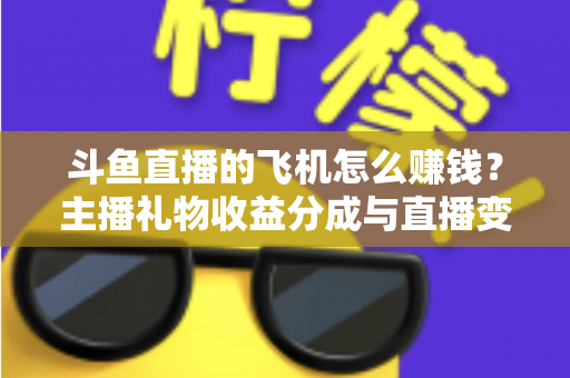 斗鱼直播的飞机怎么赚钱？主播礼物收益分成与直播变现全攻略
