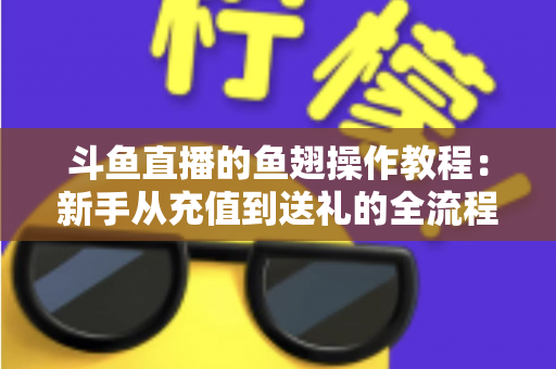 斗鱼直播的鱼翅操作教程：新手从充值到送礼的全流程实用指南