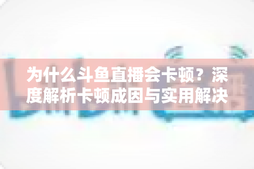 为什么斗鱼直播会卡顿？深度解析卡顿成因与实用解决方案全指南