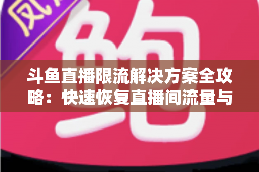 斗鱼直播限流解决方案全攻略:快速恢复直播间流量与人气的实用指南 斗鱼直播限流解决方案全攻略:快速恢复直播间流量与人气的实用指南