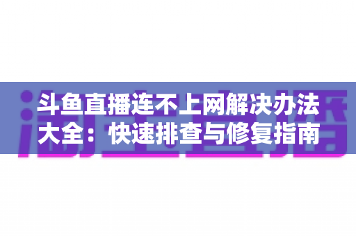 斗鱼直播连不上网解决办法大全：快速排查与修复指南，助你畅享流畅直播