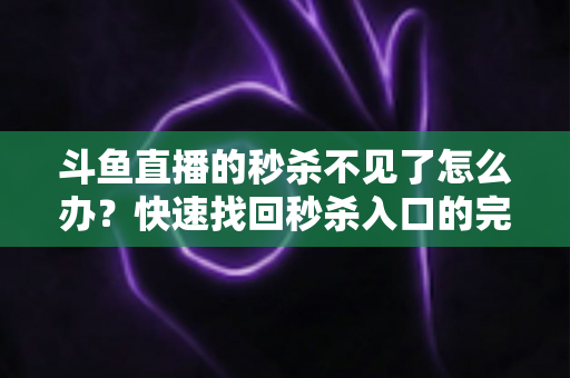 斗鱼直播的秒杀不见了怎么办？快速找回秒杀入口的完整指南与实用解决方案