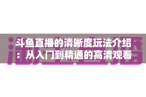 斗鱼直播的清晰度玩法介绍：从入门到精通的高清观看体验全攻略