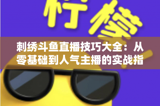 刺绣斗鱼直播技巧大全:从零基础到人气主播的实战指南 刺绣斗鱼直播技巧大全:从零基础到人气主播的实战指南
