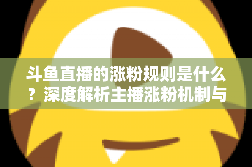 斗鱼直播的涨粉规则是什么？深度解析主播涨粉机制与实战涨粉攻略